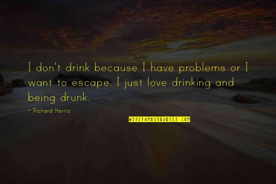 I Just Want To Love Quotes By Richard Harris: I don't drink because I have problems or I Just Want To Love Quotes By Richard Harris: I don't drink because I have problems or