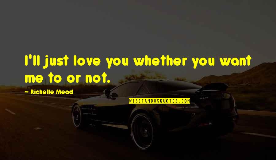I Just Want To Love Quotes By Richelle Mead: I'll just love you whether you want me I Just Want To Love Quotes By Richelle Mead: I'll just love you whether you want me