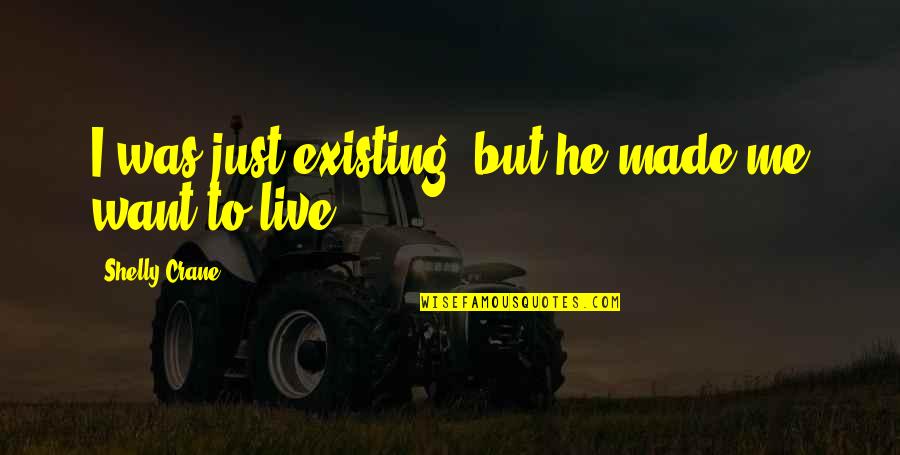 I Just Want To Love Quotes By Shelly Crane: I was just existing, but he made me