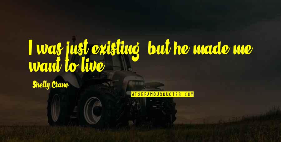 I Just Want To Love Quotes By Shelly Crane: I was just existing, but he made me I Just Want To Love Quotes By Shelly Crane: I was just existing, but he made me