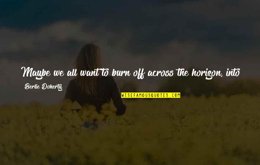 I Just Want To Meet You Quotes By Berlie Doherty: Maybe we all want to burn off across I Just Want To Meet You Quotes By Berlie Doherty: Maybe we all want to burn off across