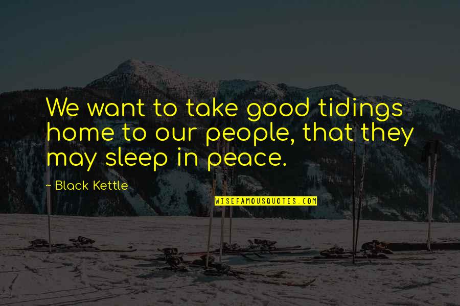 I Just Want To Sleep Quotes By Black Kettle: We want to take good tidings home to