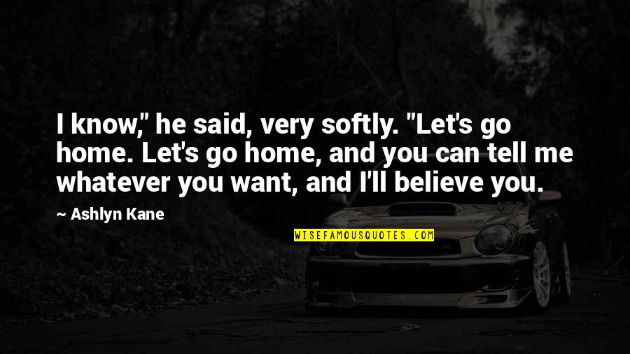 I Just Want To Tell You I Love You Quotes By Ashlyn Kane: I know," he said, very softly. "Let's go I Just Want To Tell You I Love You Quotes By Ashlyn Kane: I know," he said, very softly. "Let's go