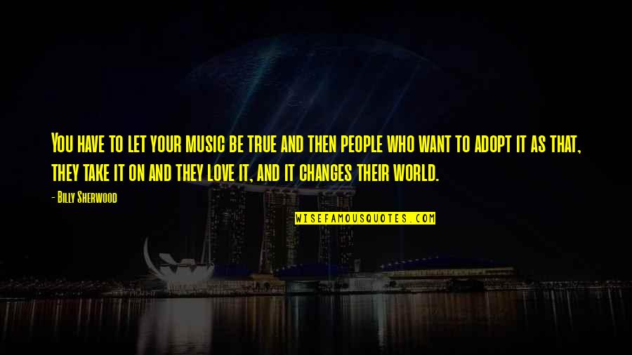I Just Want True Love Quotes By Billy Sherwood: You have to let your music be true I Just Want True Love Quotes By Billy Sherwood: You have to let your music be true