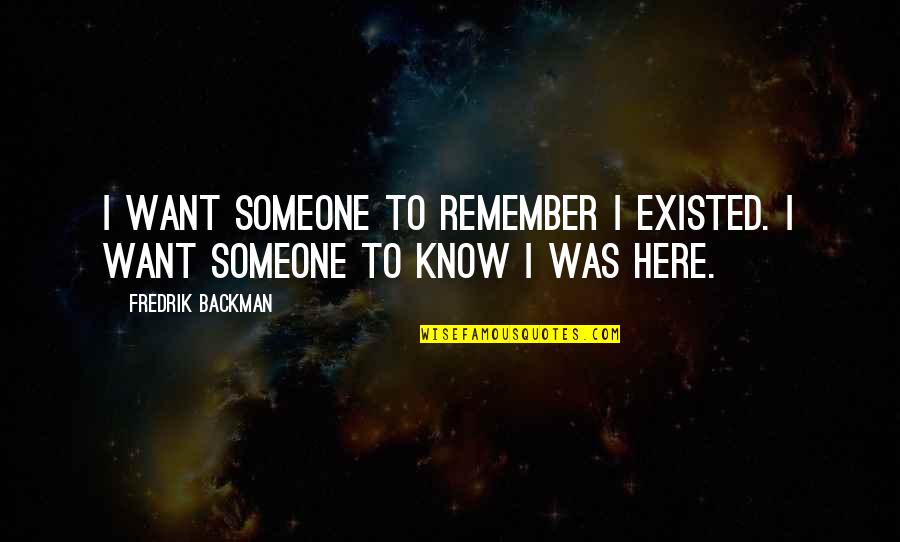 I Just Want You Here Quotes By Fredrik Backman: I want someone to remember I existed. I