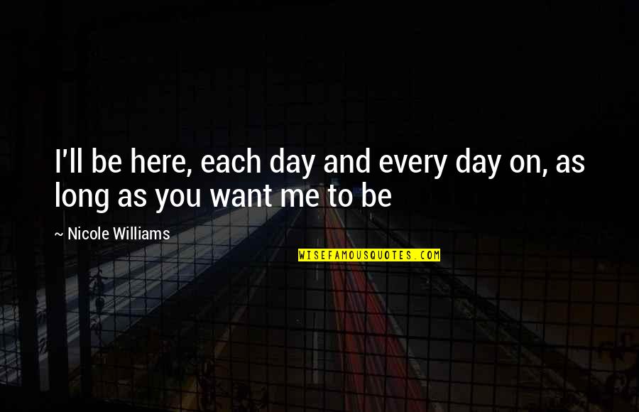 I Just Want You Here Quotes By Nicole Williams: I'll be here, each day and every day