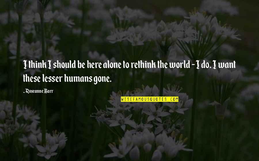 I Just Want You Here Quotes By Roseanne Barr: I think I should be here alone to I Just Want You Here Quotes By Roseanne Barr: I think I should be here alone to
