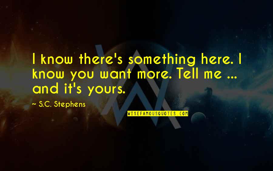 I Just Want You Here Quotes By S.C. Stephens: I know there's something here. I know you
