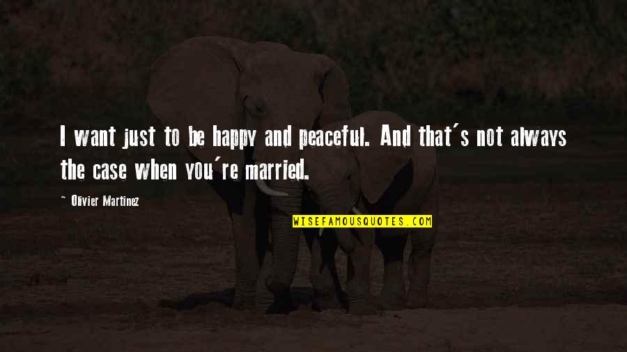 I Just Want You To Be Happy Quotes By Olivier Martinez: I want just to be happy and peaceful.