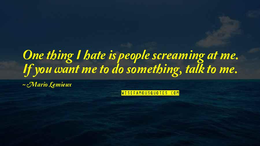 I Just Want You To Talk To Me Quotes By Mario Lemieux: One thing I hate is people screaming at