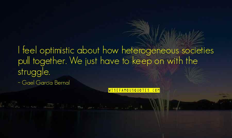 I Keep Quotes By Gael Garcia Bernal: I feel optimistic about how heterogeneous societies pull