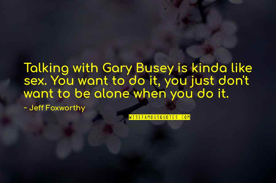 I Kinda Really Like You Quotes By Jeff Foxworthy: Talking with Gary Busey is kinda like sex. I Kinda Really Like You Quotes By Jeff Foxworthy: Talking with Gary Busey is kinda like sex.