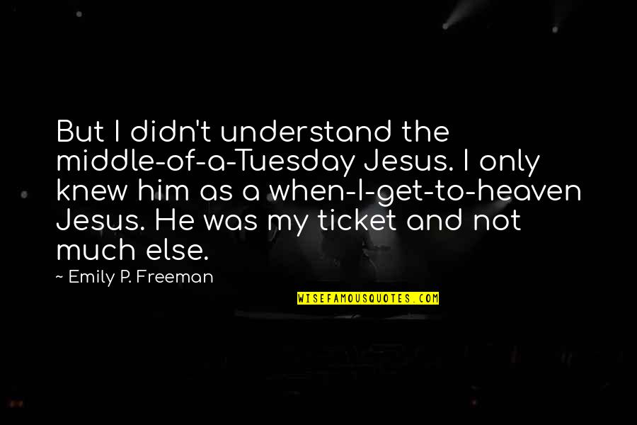 I Knew Him Quotes By Emily P. Freeman: But I didn't understand the middle-of-a-Tuesday Jesus. I
