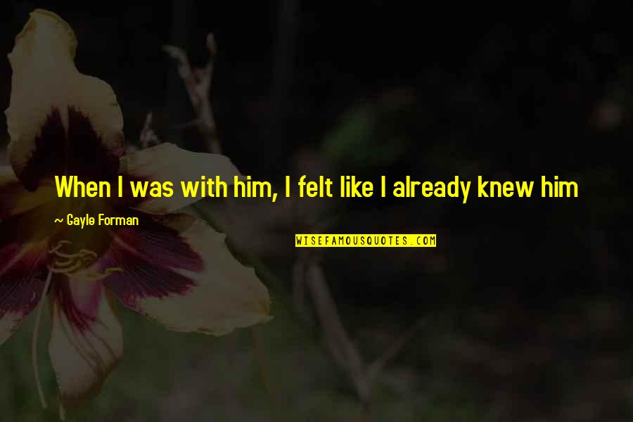 I Knew Him Quotes By Gayle Forman: When I was with him, I felt like