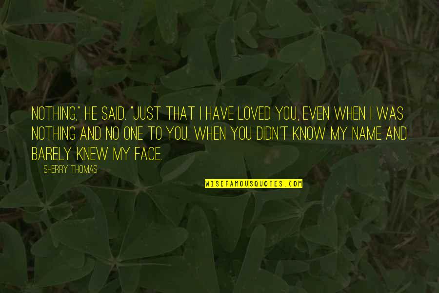 I Knew You When Quotes By Sherry Thomas: Nothing," he said. "Just that I have loved I Knew You When Quotes By Sherry Thomas: Nothing," he said. "Just that I have loved