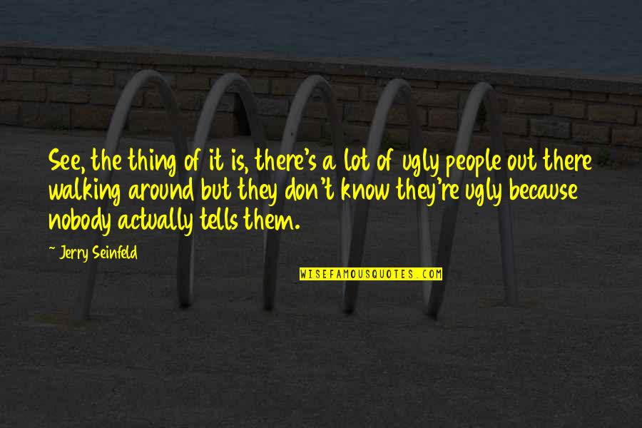 I Know Am Ugly Quotes By Jerry Seinfeld: See, the thing of it is, there's a I Know Am Ugly Quotes By Jerry Seinfeld: See, the thing of it is, there's a