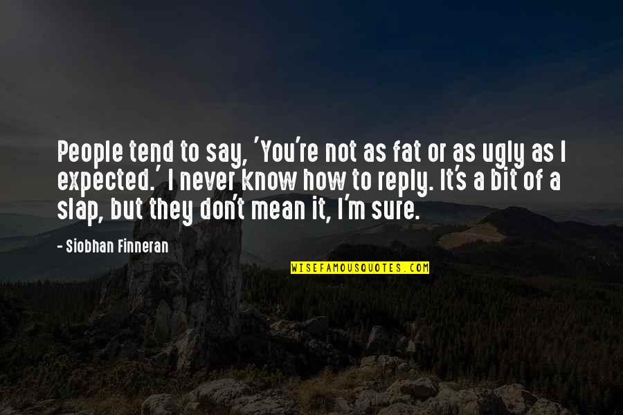 I Know Am Ugly Quotes By Siobhan Finneran: People tend to say, 'You're not as fat I Know Am Ugly Quotes By Siobhan Finneran: People tend to say, 'You're not as fat