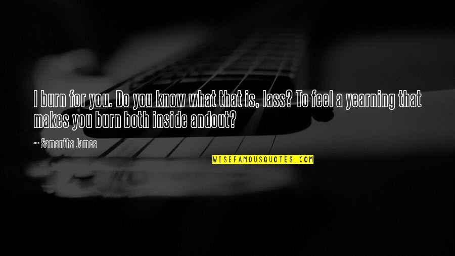 I Know And Feel Quotes By Samantha James: I burn for you. Do you know what I Know And Feel Quotes By Samantha James: I burn for you. Do you know what