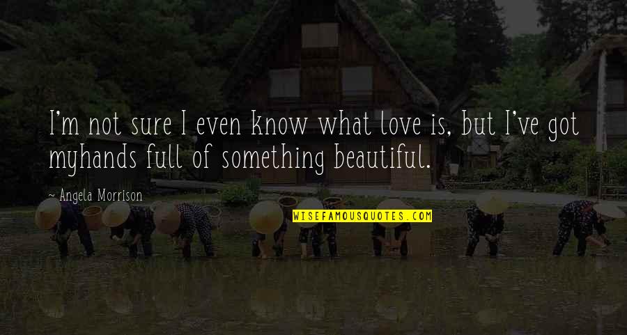 I Know I Am Beautiful Quotes By Angela Morrison: I'm not sure I even know what love I Know I Am Beautiful Quotes By Angela Morrison: I'm not sure I even know what love