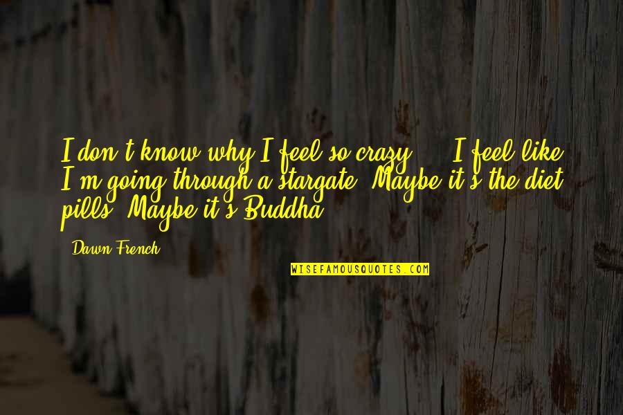 I Know I Am Crazy Quotes By Dawn French: I don't know why I feel so crazy