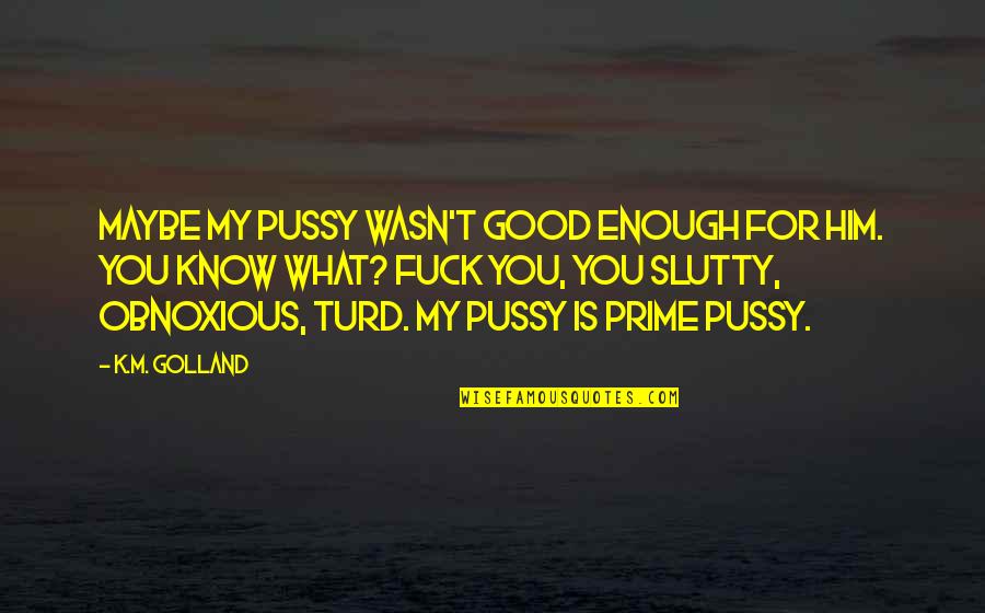 I Know I Am Not Good Enough Quotes By K.M. Golland: Maybe my pussy wasn't good enough for him. I Know I Am Not Good Enough Quotes By K.M. Golland: Maybe my pussy wasn't good enough for him.