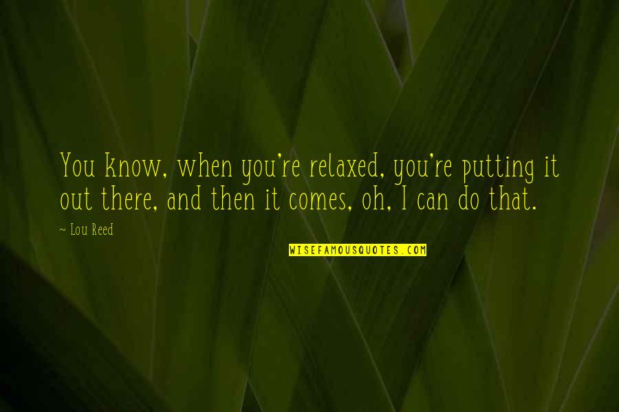 I Know I Can Do It Quotes By Lou Reed: You know, when you're relaxed, you're putting it