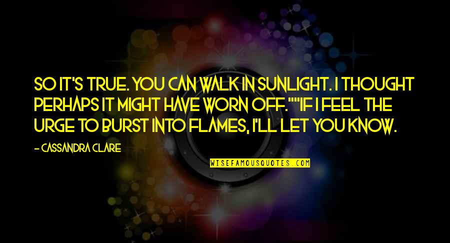 I Know I Can't Have You Quotes By Cassandra Clare: So it's true. You can walk in sunlight.