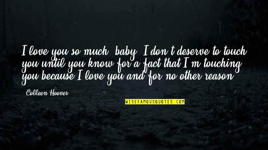 I Know I Don't Deserve You Quotes By Colleen Hoover: I love you so much, baby. I don't