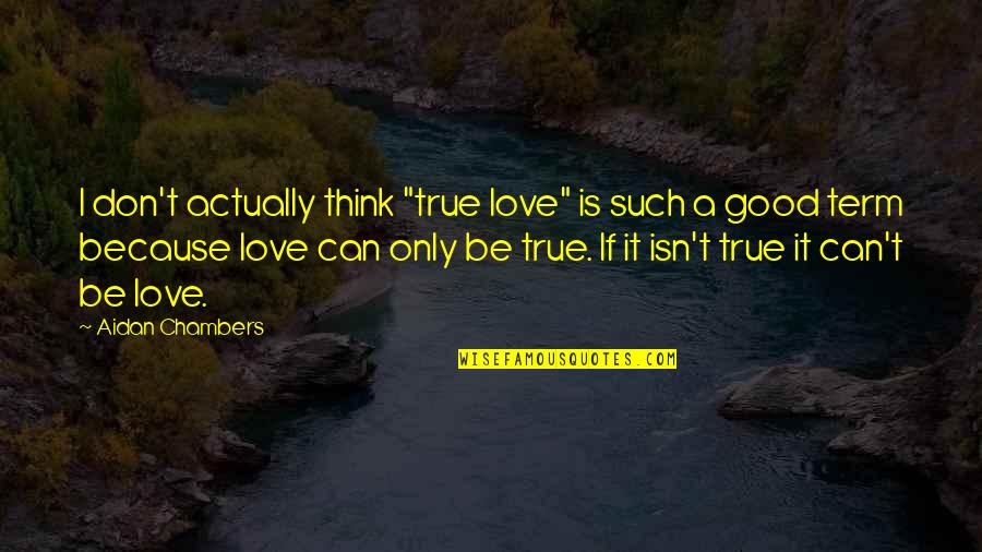 I Know I Love You Because Quotes By Aidan Chambers: I don't actually think "true love" is such