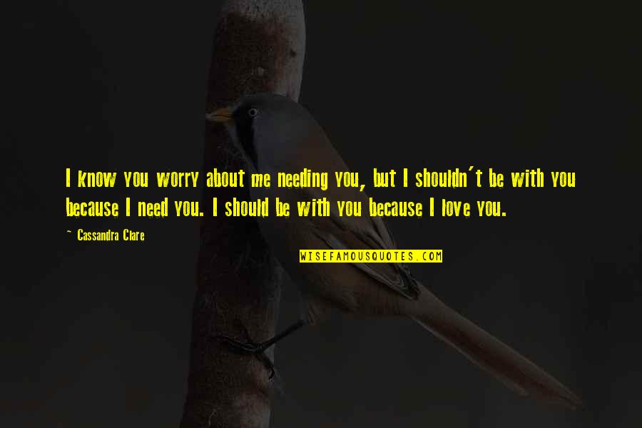 I Know I Shouldn't Love You Quotes By Cassandra Clare: I know you worry about me needing you, I Know I Shouldn't Love You Quotes By Cassandra Clare: I know you worry about me needing you,