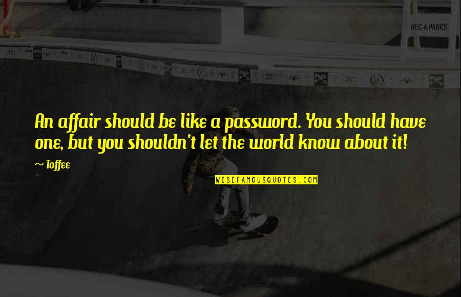 I Know I Shouldn't Love You Quotes By Toffee: An affair should be like a password. You I Know I Shouldn't Love You Quotes By Toffee: An affair should be like a password. You