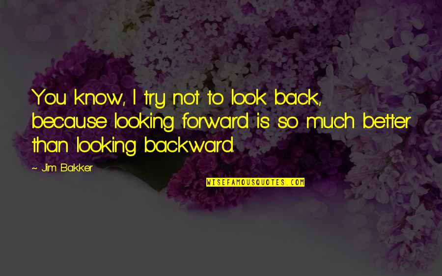 I Know I'm Better Than You Quotes By Jim Bakker: You know, I try not to look back, I Know I'm Better Than You Quotes By Jim Bakker: You know, I try not to look back,