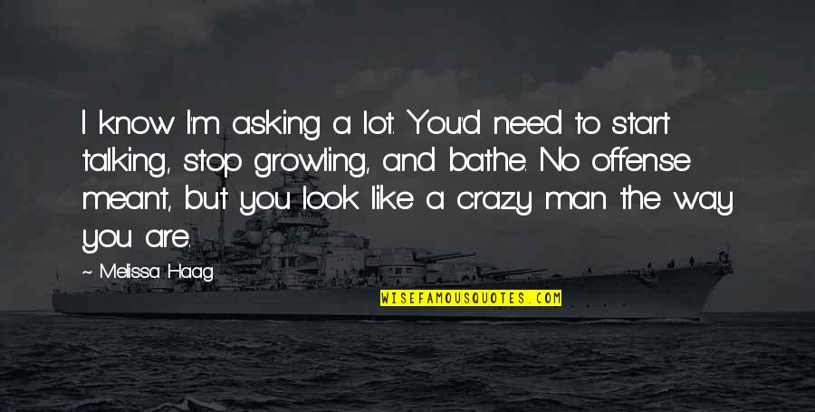 I Know I'm Crazy Quotes By Melissa Haag: I know I'm asking a lot. You'd need