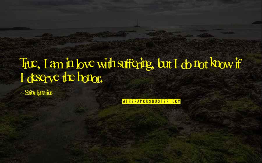 I Know I'm In Love Quotes By Saint Ignatius: True, I am in love with suffering, but