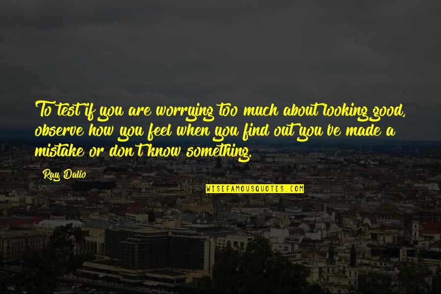 I Know I'm Not Good Looking Quotes By Ray Dalio: To test if you are worrying too much