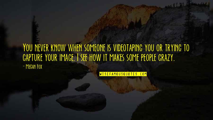 I Know It When I See It Quotes By Megan Fox: You never know when someone is videotaping you I Know It When I See It Quotes By Megan Fox: You never know when someone is videotaping you