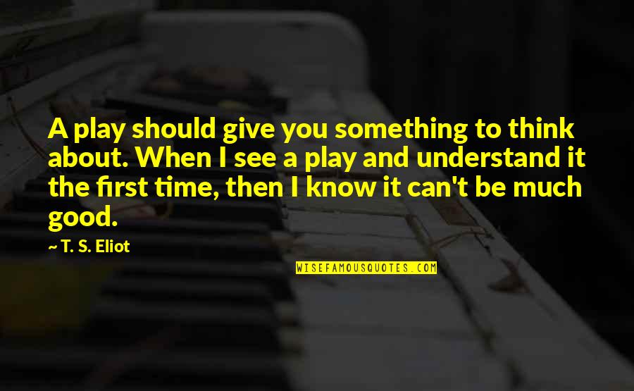 I Know It When I See It Quotes By T. S. Eliot: A play should give you something to think I Know It When I See It Quotes By T. S. Eliot: A play should give you something to think