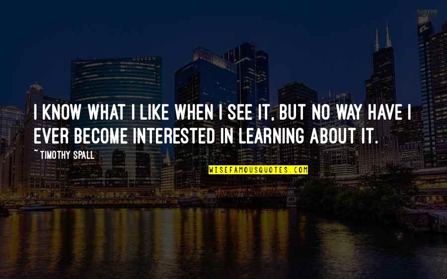 I Know It When I See It Quotes By Timothy Spall: I know what I like when I see I Know It When I See It Quotes By Timothy Spall: I know what I like when I see