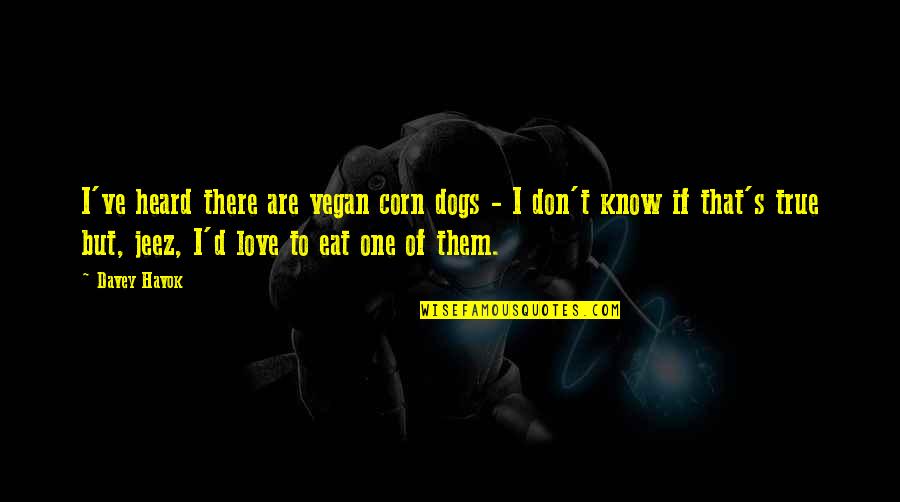I Know It's True Love Quotes By Davey Havok: I've heard there are vegan corn dogs - I Know It's True Love Quotes By Davey Havok: I've heard there are vegan corn dogs -