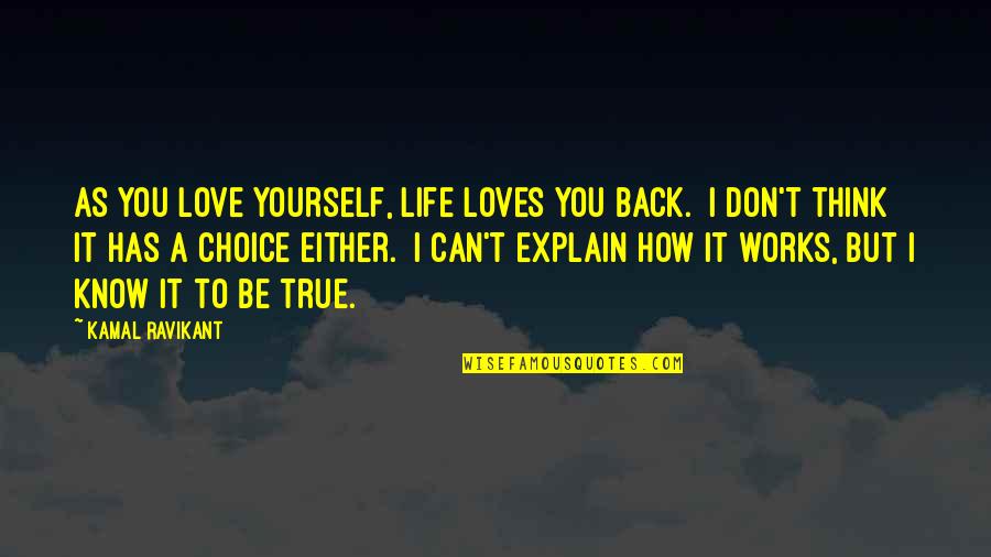I Know It's True Love Quotes By Kamal Ravikant: As you love yourself, life loves you back. I Know It's True Love Quotes By Kamal Ravikant: As you love yourself, life loves you back.