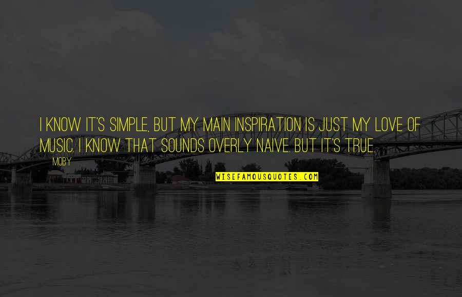 I Know It's True Love Quotes By Moby: I know it's simple, but my main inspiration I Know It's True Love Quotes By Moby: I know it's simple, but my main inspiration