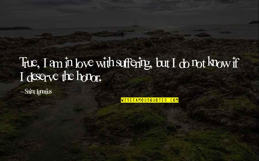 I Know It's True Love Quotes By Saint Ignatius: True, I am in love with suffering, but