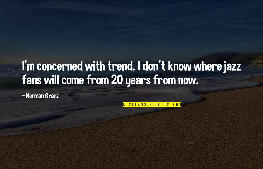 I Know Now Quotes By Norman Granz: I'm concerned with trend. I don't know where I Know Now Quotes By Norman Granz: I'm concerned with trend. I don't know where