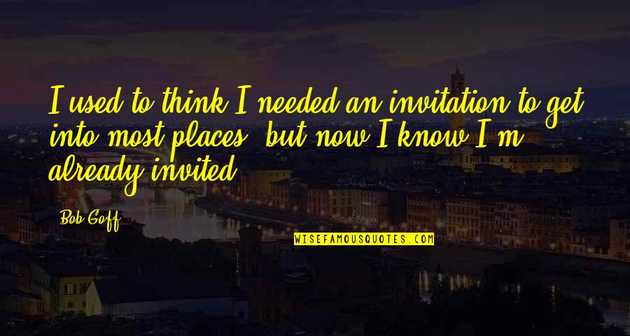 I Know Places Quotes By Bob Goff: I used to think I needed an invitation