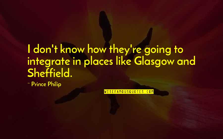 I Know Places Quotes By Prince Philip: I don't know how they're going to integrate