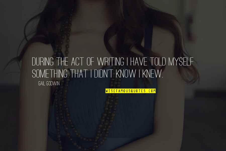 I Know Something Quotes By Gail Godwin: During the act of writing I have told