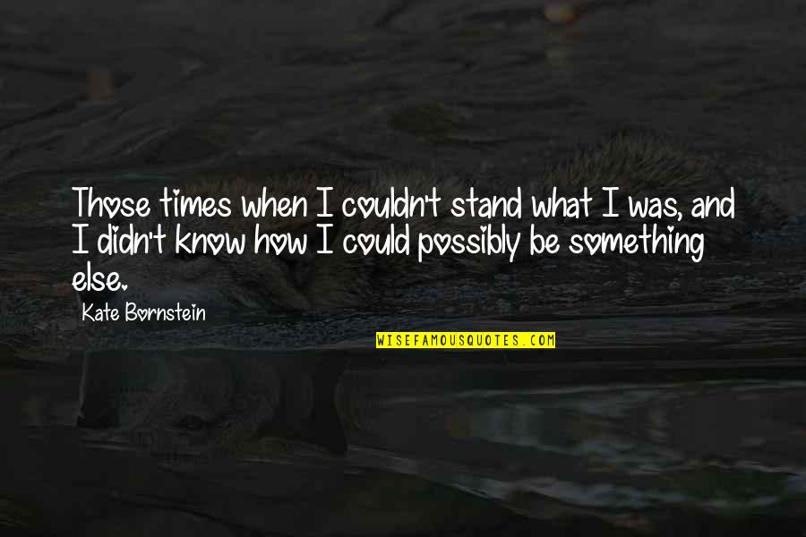 I Know Something Quotes By Kate Bornstein: Those times when I couldn't stand what I