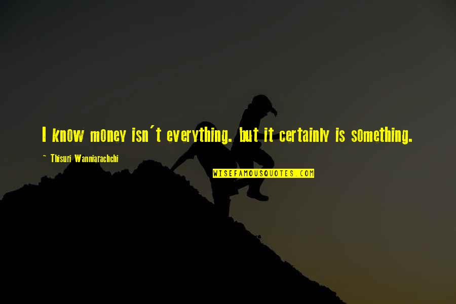 I Know Something Quotes By Thisuri Wanniarachchi: I know money isn't everything. but it certainly