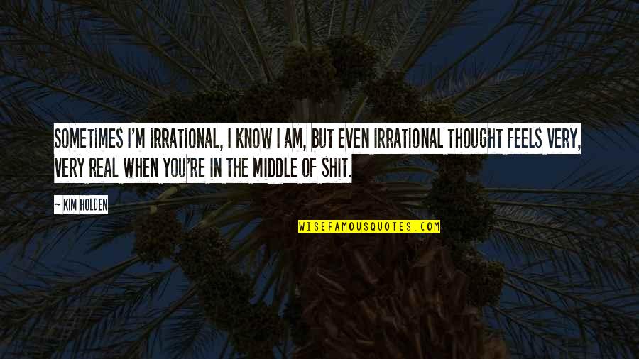 I Know Sometimes Quotes By Kim Holden: Sometimes I'm irrational, I know I am, but I Know Sometimes Quotes By Kim Holden: Sometimes I'm irrational, I know I am, but