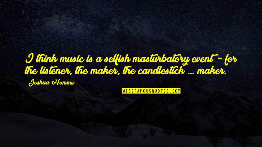I Know The Feeling Bro Quotes By Joshua Homme: I think music is a selfish masturbatory event I Know The Feeling Bro Quotes By Joshua Homme: I think music is a selfish masturbatory event